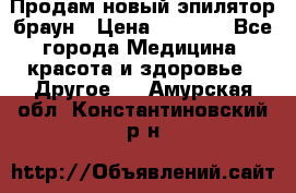 Продам новый эпилятор браун › Цена ­ 1 500 - Все города Медицина, красота и здоровье » Другое   . Амурская обл.,Константиновский р-н